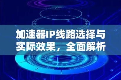 加速器IP线路选择与实际效果,全面解析与建议 加速器IP线路选择与实际效果,全面解析与建议