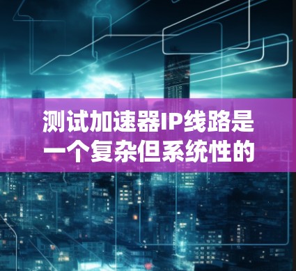 测试加速器IP线路是一个复杂但系统性的过程,涉及多个步骤和工具的使用。以下是一个详细的步骤指南,帮助你系统地进行加速器IP线路测试 测试加速器IP线路是一个复杂但系统性的过程,涉及多个步骤和工具的使用。以下是一个详细的步骤指南,帮助你系统地进行加速器IP线路测试