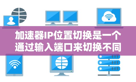 加速器IP位置切换是一个通过输入端口来切换不同IP地址功能,通常用于游戏加速器或软件开发。以下是实现IP位置切换的详细步骤 加速器IP位置切换是一个通过输入端口来切换不同IP地址功能,通常用于游戏加速器或软件开发。以下是实现IP位置切换的详细步骤