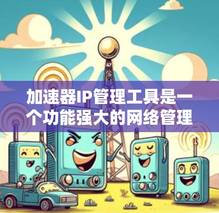 加速器IP管理工具是一个功能强大的网络管理工具，结合了加速器和IP地址管理的功能，旨在提升网络连接的效率。以下是对该工具的详细分析和总结
