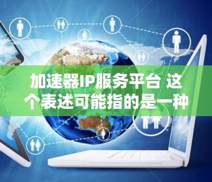 加速器IP服务平台 这个表述可能指的是一种针对特定IP地址的加速工具或平台,旨在帮助用户在特定网络环境下获得更好的性能或速度。以下是一些可能的解释和内容 加速器IP服务平台 这个表述可能指的是一种针对特定IP地址的加速工具或平台,旨在帮助用户在特定网络环境下获得更好的性能或速度。以下是一些可能的解释和内容
