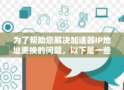 为了帮助您解决加速器IP地址更换的问题,以下是一些步骤和建议 为了帮助您解决加速器IP地址更换的问题,以下是一些步骤和建议