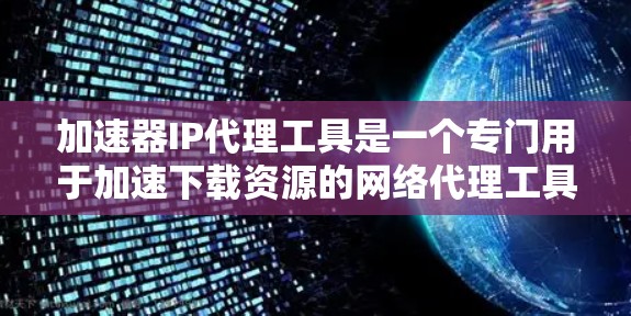 加速器IP代理工具是一个专门用于加速下载资源的网络代理工具,通常使用IP地址来映射下载资源到特定的服务器或网络服务。以下是关于加速器IP代理工具的详细指南 加速器IP代理工具是一个专门用于加速下载资源的网络代理工具,通常使用IP地址来映射下载资源到特定的服务器或网络服务。以下是关于加速器IP代理工具的详细指南