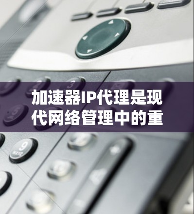 加速器IP代理是现代网络管理中的重要工具，结合加速器和IP代理技术，帮助用户优化网络流，提升数据传输效率。以下是对加速器IP代理的详细分析