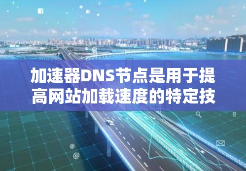 加速器DNS节点是用于提高网站加载速度的特定技术,主要涉及网络加速和缓存管理。以下是关于加速器DNS节点的详细总结 加速器DNS节点是用于提高网站加载速度的特定技术,主要涉及网络加速和缓存管理。以下是关于加速器DNS节点的详细总结