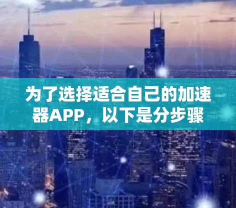 为了选择适合自己的加速器APP,以下是分步骤的建议 为了选择适合自己的加速器APP,以下是分步骤的建议