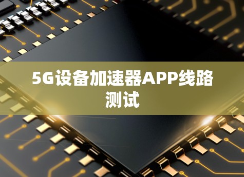 5G设备加速器APP线路测试