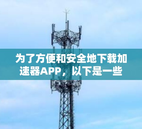 为了方便和安全地下载加速器APP，以下是一些关键步骤