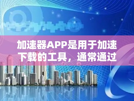 加速器APP是用于加速下载的工具，通常通过下载高速服务器并上传文件来实现加速。以下是一些推荐的加速器APP，供您参考