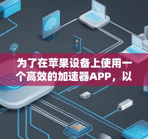 为了在苹果设备上使用一个高效的加速器APP，以下是一个系统化的指南，帮助你选择适合自己的加速器