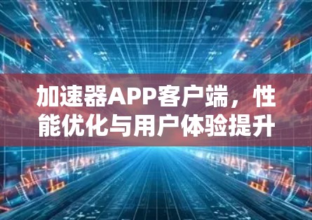 加速器APP客户端,性能优化与用户体验提升 加速器APP客户端,性能优化与用户体验提升