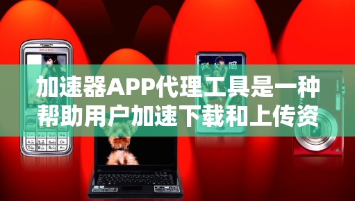 加速器APP代理工具是一种帮助用户加速下载和上传资源的工具,常见于在线学习平台和文件共享网站。以下是关于这些工具的详细分析 加速器APP代理工具是一种帮助用户加速下载和上传资源的工具,常见于在线学习平台和文件共享网站。以下是关于这些工具的详细分析