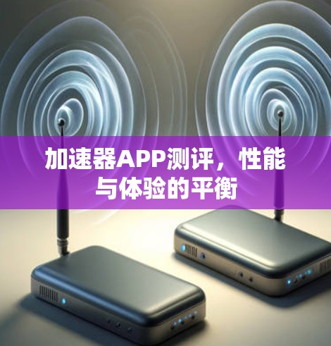 加速器APP测评,性能与体验的平衡 加速器APP测评,性能与体验的平衡