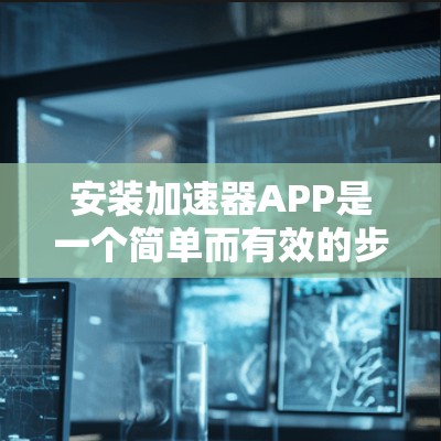 安装加速器APP是一个简单而有效的步骤，具体操作取决于你使用的设备和加速器的类型。以下是一些常见的加速器APP推荐