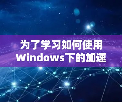 为了学习如何使用Windows下的加速器软件，以下是一个有条理的指南，帮助你逐步掌握相关功能和技巧