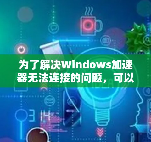 为了解决Windows加速器无法连接的问题,可以按照以下步骤进行检查和修复 为了解决Windows加速器无法连接的问题,可以按照以下步骤进行检查和修复