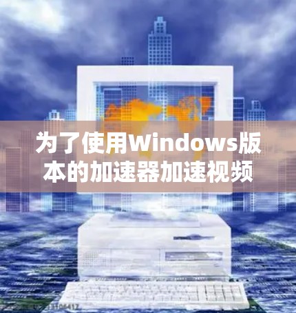 为了使用Windows版本的加速器加速视频或照片,您可以按照以下步骤操作 为了使用Windows版本的加速器加速视频或照片,您可以按照以下步骤操作