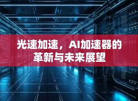 光速加速,AI加速器的革新与未来展望 光速加速,AI加速器的革新与未来展望