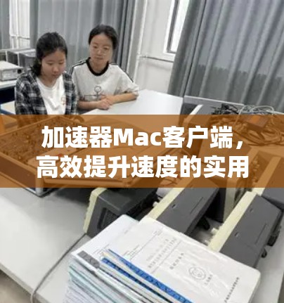 加速器Mac客户端,高效提升速度的实用指南 加速器Mac客户端,高效提升速度的实用指南