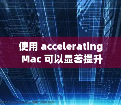 使用 accelerating Mac 可以显著提升 Mac应用的响应速度和用户体验。以下是一些基本的步骤和使用技巧，帮助你熟悉使用 accelerating Mac