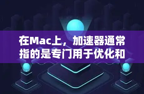 在Mac上，加速器通常指的是专门用于优化和提升Mac操作效率的工具。以下是对加速器在Mac上的具体含义和功能的详细说明