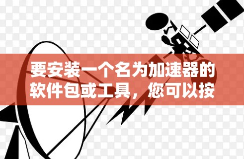 要安装一个名为加速器的软件包或工具，您可以按照以下步骤操作