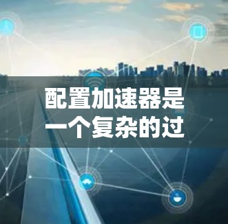 配置加速器是一个复杂的过程,需要对各个配置文件进行仔细设置。以下是一个详细的步骤指南,帮助您配置加速器 配置加速器是一个复杂的过程,需要对各个配置文件进行仔细设置。以下是一个详细的步骤指南,帮助您配置加速器