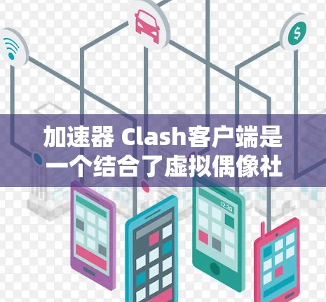 加速器 Clash客户端是一个结合了虚拟偶像社区Clash和加速器功能的客户端，旨在提升用户体验。以下是关于它的详细介绍