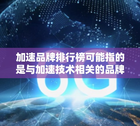 加速品牌排行榜可能指的是与加速技术相关的品牌排行榜，也可能是汽车驾驶中的加速器品牌排行榜。以下是一些与加速技术相关的品牌推荐，供您参考