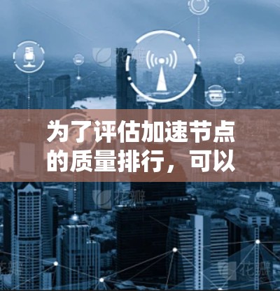 为了评估加速节点的质量排行，可以从以下几个方面进行综合分析，包括性能、功耗、能效、易用性、兼容性、数据处理能力、维护频率以及市场定价。以下是详细步骤