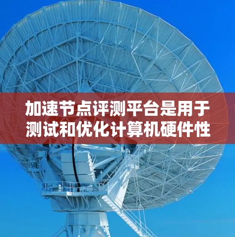 加速节点评测平台是用于测试和优化计算机硬件性能的工具,广泛应用于测试处理器性能、评估带宽和功耗等指标。以下是对这些平台的详细介绍 加速节点评测平台是用于测试和优化计算机硬件性能的工具,广泛应用于测试处理器性能、评估带宽和功耗等指标。以下是对这些平台的详细介绍