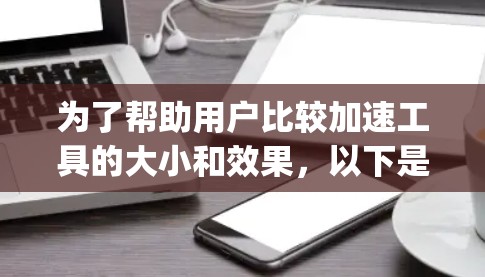 为了帮助用户比较加速工具的大小和效果,以下是 organized的加速工具列表,涵盖网页加速、搜索优化、缓存优化和下载速度等方面 为了帮助用户比较加速工具的大小和效果,以下是 organized的加速工具列表,涵盖网页加速、搜索优化、缓存优化和下载速度等方面