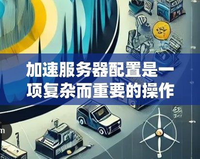 加速服务器配置是一项复杂而重要的操作，它有助于提高服务器的连接速度和稳定性。以下是一个系统化和详细的步骤指南，帮助您有效完成加速服务器配置