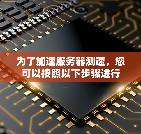 为了加速服务器测速，您可以按照以下步骤进行