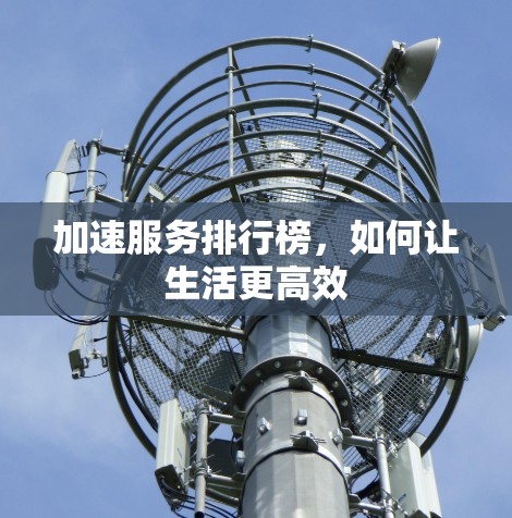 加速服务排行榜,如何让生活更高效 加速服务排行榜,如何让生活更高效