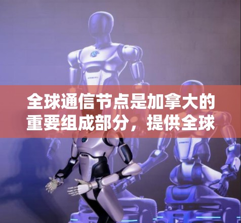 全球通信节点是加拿大的重要组成部分，提供全球范围内的网络服务，促进经济与文化交流