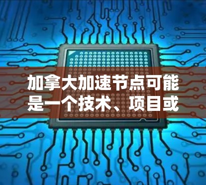 加拿大加速节点可能是一个技术、项目或研究计划的缩写,具体含义需要根据上下文来确定。以下是一些可能的解释 加拿大加速节点可能是一个技术、项目或研究计划的缩写,具体含义需要根据上下文来确定。以下是一些可能的解释