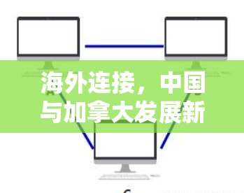 海外连接,中国与加拿大发展新合作关系 海外连接,中国与加拿大发展新合作关系