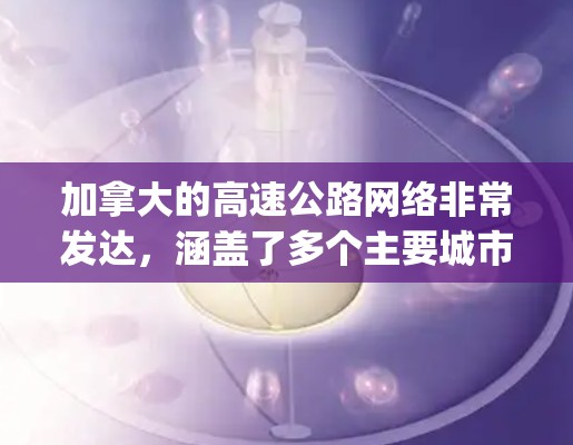 加拿大的高速公路网络非常发达,涵盖了多个主要城市之间的高速ways。以下是一些加拿大主要的高速公路节点 加拿大的高速公路网络非常发达,涵盖了多个主要城市之间的高速ways。以下是一些加拿大主要的高速公路节点