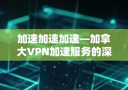 加速加速加速—加拿大VPN加速服务的深层需求与未来展望 加速加速加速—加拿大VPN加速服务的深层需求与未来展望