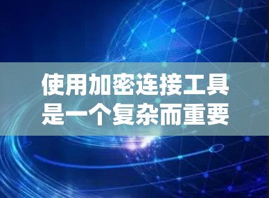 使用加密连接工具是一个复杂而重要的任务，涉及多个方面，以下是一个有条理的步骤指南，帮助您系统地理解和应用加密连接工具