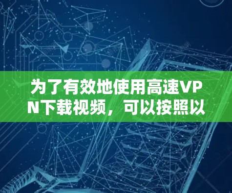 为了有效地使用高速VPN下载视频，可以按照以下步骤进行