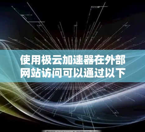 使用极云加速器在外部网站访问可以通过以下步骤进行 使用极云加速器在外部网站访问可以通过以下步骤进行