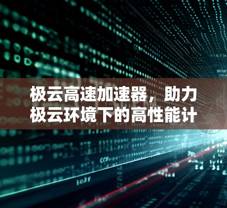 极云高速加速器,助力极云环境下的高性能计算与数据处理 极云高速加速器,助力极云环境下的高性能计算与数据处理