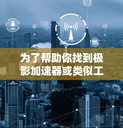 为了帮助你找到极影加速器或类似工具的下载链接,以下是一个详细的搜索策略和步骤 为了帮助你找到极影加速器或类似工具的下载链接,以下是一个详细的搜索策略和步骤