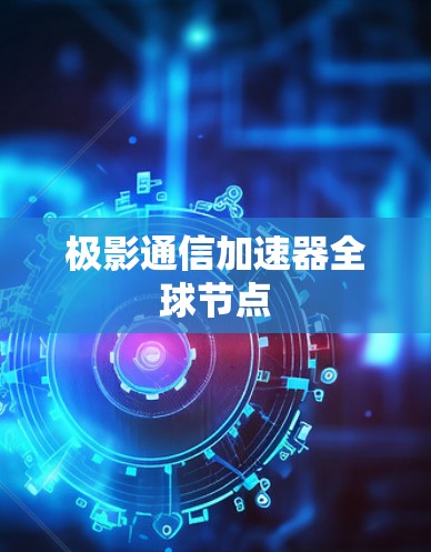 极影通信加速器全球节点 极影通信加速器全球节点