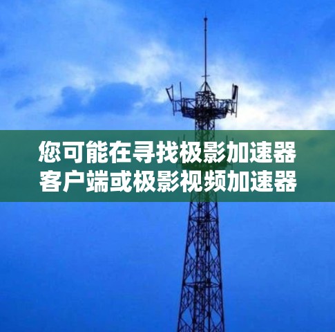 您可能在寻找极影加速器客户端或极影视频加速器这样的工具。以下是一些常见但可靠的选择,您可以根据需要选择 您可能在寻找极影加速器客户端或极影视频加速器这样的工具。以下是一些常见但可靠的选择,您可以根据需要选择