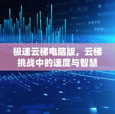 极速云梯电脑版,云梯挑战中的速度与智慧 极速云梯电脑版,云梯挑战中的速度与智慧