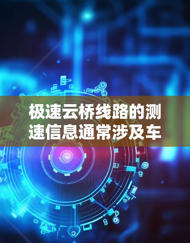 极速云桥线路的测速信息通常涉及车辆在该线路上的速度测试，具体信息如下