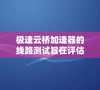 极速云桥加速器的线路测试旨在评估该加速器在连接云桥网络拓扑时的表现和性能。以下是对该测试的详细分析 极速云桥加速器的线路测试旨在评估该加速器在连接云桥网络拓扑时的表现和性能。以下是对该测试的详细分析